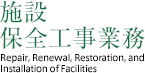 施設保全工事業務 Repair,Renewal,Restoration,and Installation of Facilities